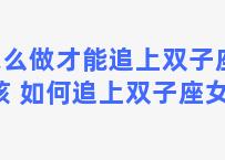 怎么做才能追上双子座女孩 如何追上双子座女生